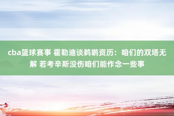 cba篮球赛事 霍勒迪谈鹈鹕资历：咱们的双塔无解 若考辛斯没伤咱们能作念一些事