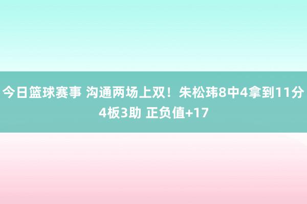 今日篮球赛事 沟通两场上双！朱松玮8中4拿到11分4板3助 正负值+17