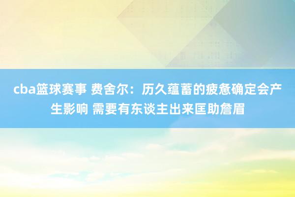 cba篮球赛事 费舍尔：历久蕴蓄的疲惫确定会产生影响 需要有东谈主出来匡助詹眉