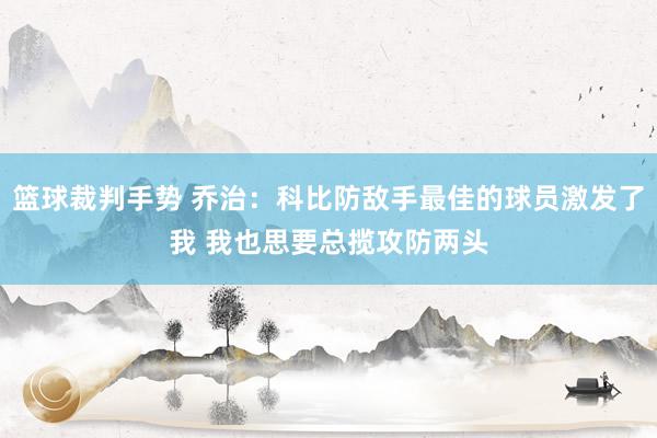 篮球裁判手势 乔治：科比防敌手最佳的球员激发了我 我也思要总揽攻防两头