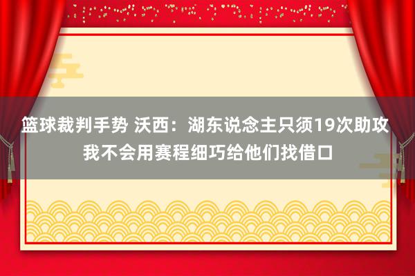 篮球裁判手势 沃西：湖东说念主只须19次助攻 我不会用赛程细巧给他们找借口