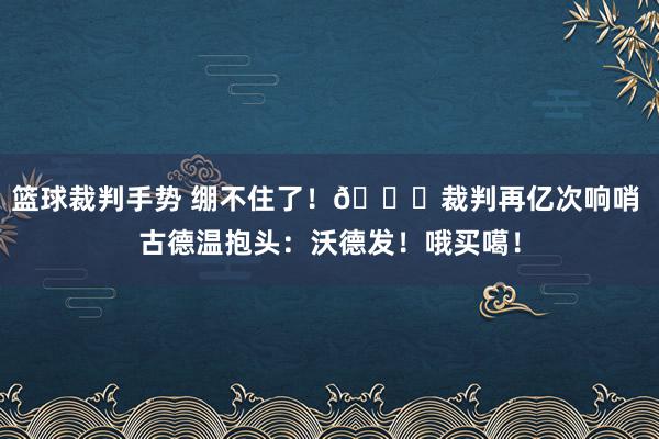 篮球裁判手势 绷不住了！😂裁判再亿次响哨 古德温抱头：沃德发！哦买噶！