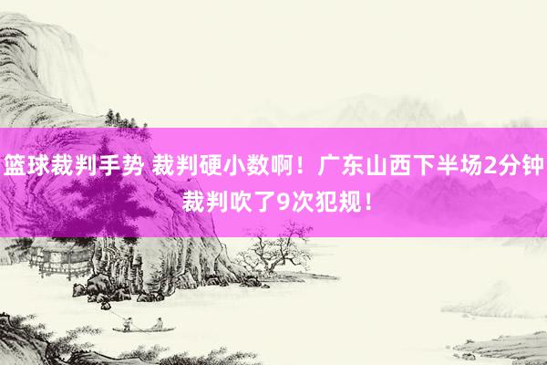 篮球裁判手势 裁判硬小数啊！广东山西下半场2分钟 裁判吹了9次犯规！