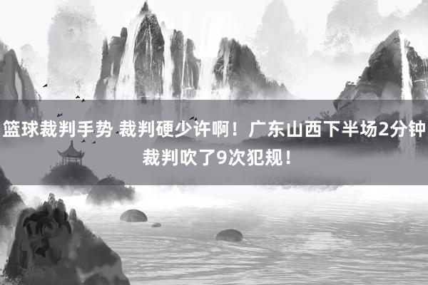 篮球裁判手势 裁判硬少许啊！广东山西下半场2分钟 裁判吹了9次犯规！